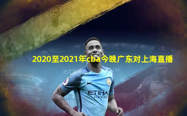 2020至2021年cba今晚广东对上海直播