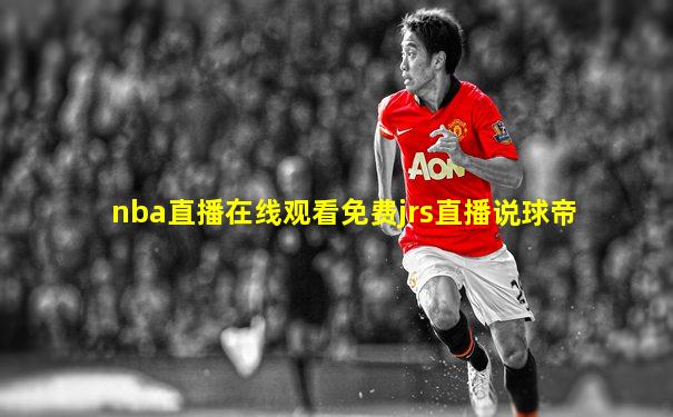nba直播在线观看免费jrs直播说球帝