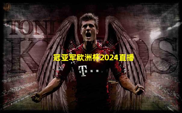 冠亚军欧洲杯2024直播