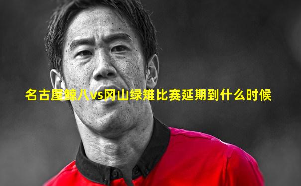 名古屋鲸八vs冈山绿雉比赛延期到什么时候