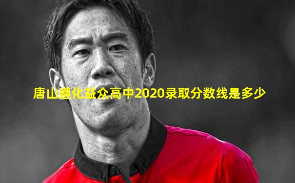 唐山遵化益众高中2020录取分数线是多少