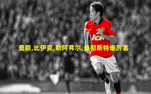 曼联,比伊克,勒阿弗尔,曼彻斯特谁厉害