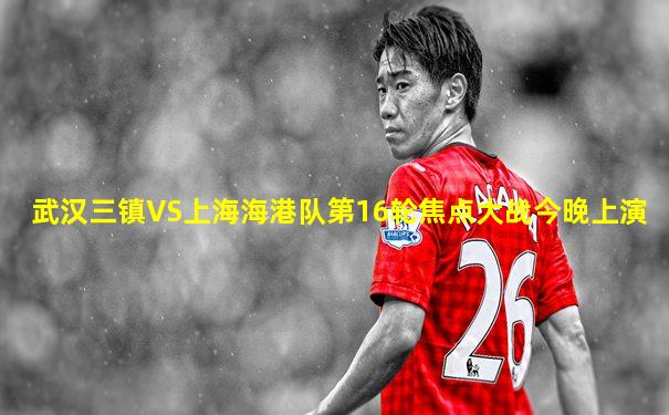 武汉三镇VS上海海港队第16轮焦点大战今晚上演