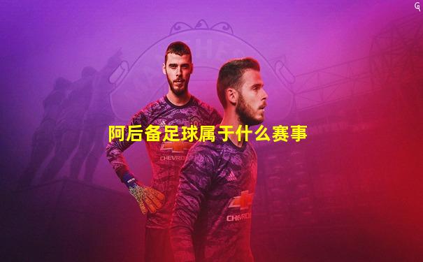 阿后备足球属于什么赛事