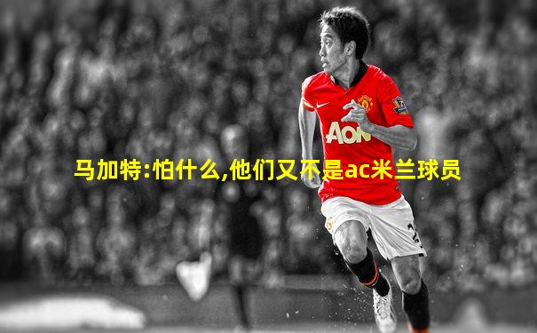 马加特:怕什么,他们又不是ac米兰球员