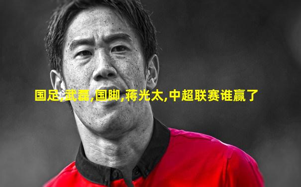 国足,武磊,国脚,蒋光太,中超联赛谁赢了