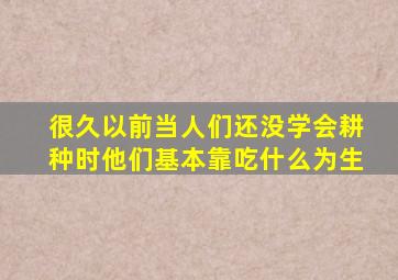 很久以前当人们还没学会耕种时他们基本靠吃什么为生